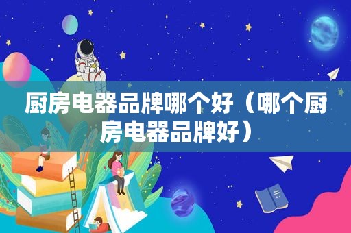 厨房电器品牌哪个好（哪个厨房电器品牌好）