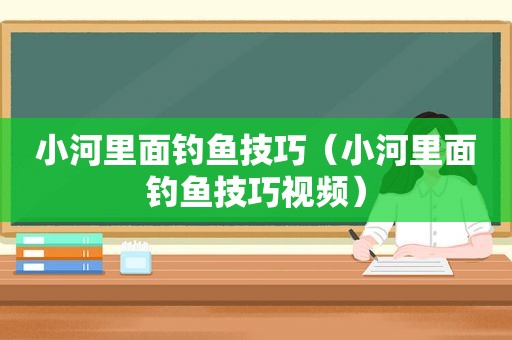 小河里面钓鱼技巧（小河里面钓鱼技巧视频）