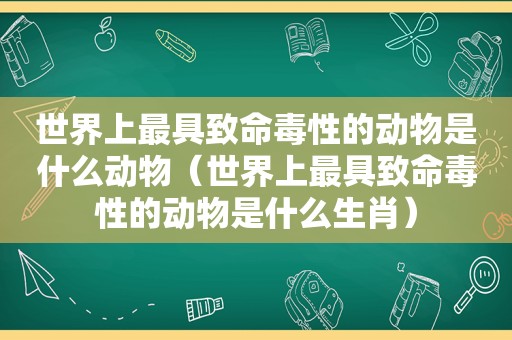 世界上最具致命毒性的动物是什么动物（世界上最具致命毒性的动物是什么生肖）