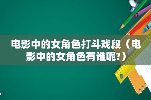 电影中的女角色打斗戏段（电影中的女角色有谁呢?）