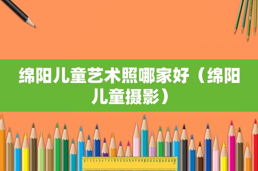 绵阳儿童艺术照哪家好（绵阳儿童摄影）