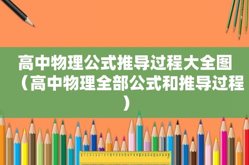 高中物理公式推导过程大全图（高中物理全部公式和推导过程）