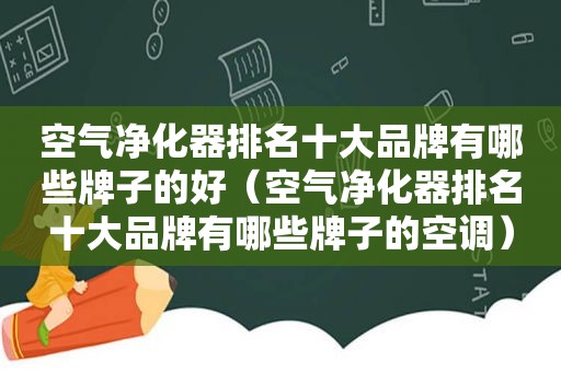 空气净化器排名十大品牌有哪些牌子的好（空气净化器排名十大品牌有哪些牌子的空调）