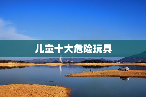 儿童十大危险玩具