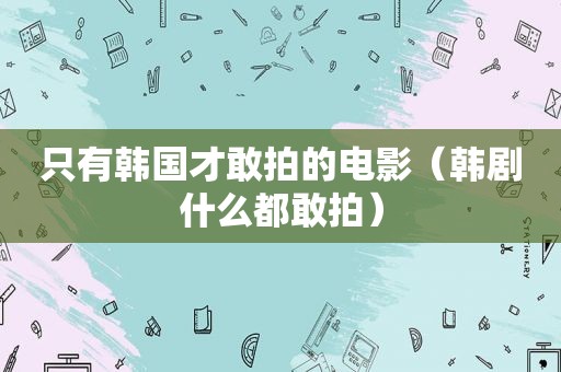 只有韩国才敢拍的电影（韩剧什么都敢拍）