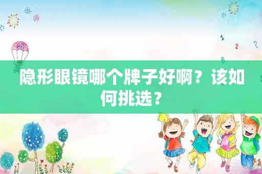 隐形眼镜哪个牌子好啊？该如何挑选？