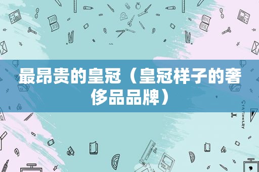 最昂贵的皇冠（皇冠样子的奢侈品品牌）