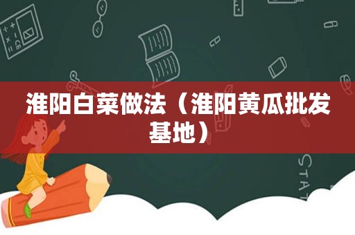 淮阳白菜做法（淮阳黄瓜批发基地）