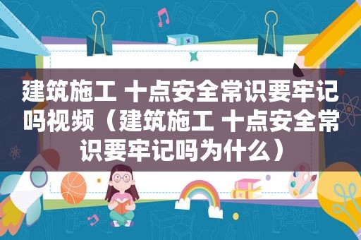 建筑施工 十点安全常识要牢记吗视频（建筑施工 十点安全常识要牢记吗为什么）