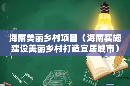 海南美丽乡村项目（海南实施建设美丽乡村打造宜居城市）