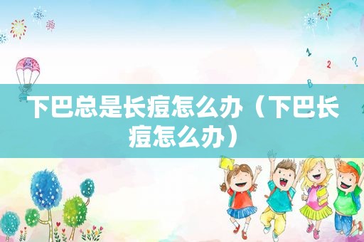 下巴总是长痘怎么办（下巴长痘怎么办）