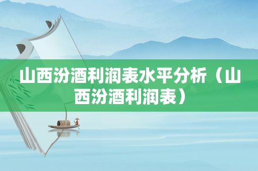 山西汾酒利润表水平分析（山西汾酒利润表）