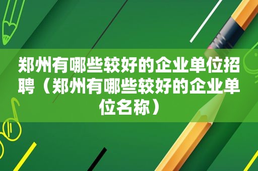 郑州有哪些较好的企业单位招聘（郑州有哪些较好的企业单位名称）