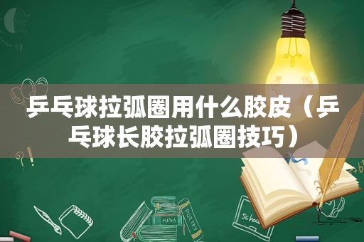 乒乓球拉弧圈用什么胶皮（乒乓球长胶拉弧圈技巧）