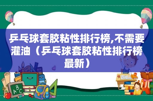 乒乓球套胶粘性排行榜,不需要灌油（乒乓球套胶粘性排行榜最新）