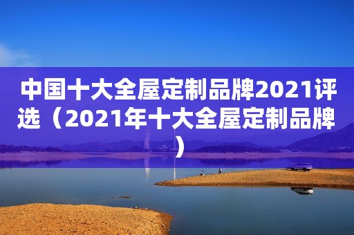 中国十大全屋定制品牌2021评选（2021年十大全屋定制品牌）
