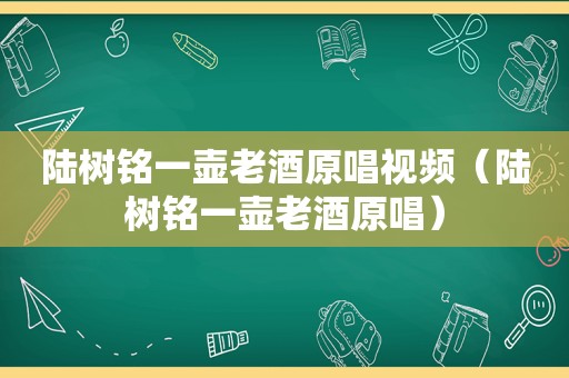 陆树铭一壶老酒原唱视频（陆树铭一壶老酒原唱）