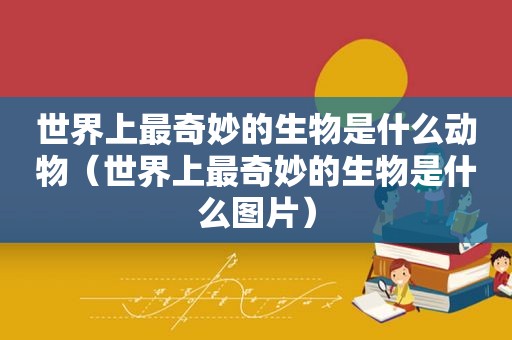 世界上最奇妙的生物是什么动物（世界上最奇妙的生物是什么图片）