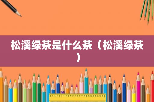 松溪绿茶是什么茶（松溪绿茶）