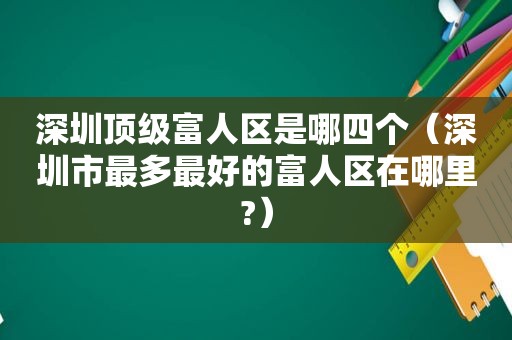 深圳顶级富人区是哪四个（深圳市最多最好的富人区在哪里?）