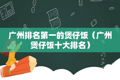 广州排名第一的煲仔饭（广州煲仔饭十大排名）