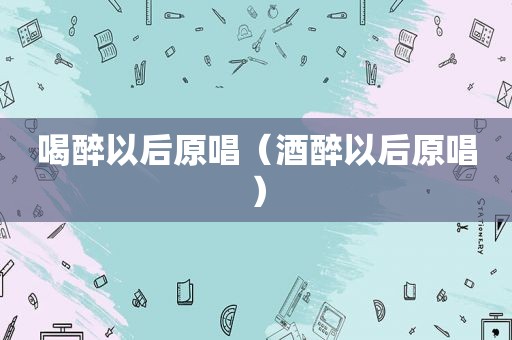 喝醉以后原唱（酒醉以后原唱）