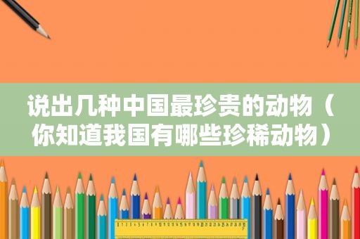 说出几种中国最珍贵的动物（你知道我国有哪些珍稀动物）