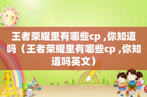 王者荣耀里有哪些cp ,你知道吗（王者荣耀里有哪些cp ,你知道吗英文）