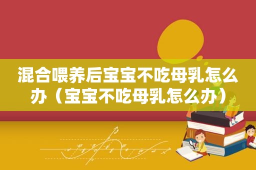混合喂养后宝宝不吃母乳怎么办（宝宝不吃母乳怎么办）