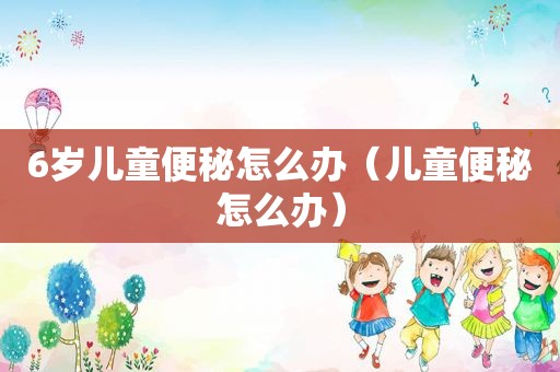 6岁儿童便秘怎么办（儿童便秘怎么办）