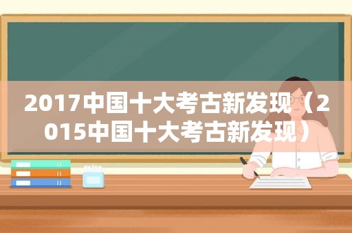 2017中国十大考古新发现（2015中国十大考古新发现）