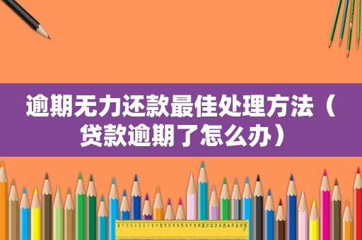 逾期无力还款最佳处理方法（贷款逾期了怎么办）