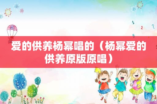 爱的供养杨幂唱的（杨幂爱的供养原版原唱）
