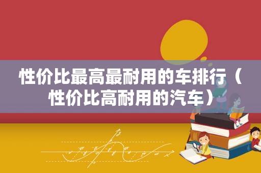 性价比最高最耐用的车排行（性价比高耐用的汽车）