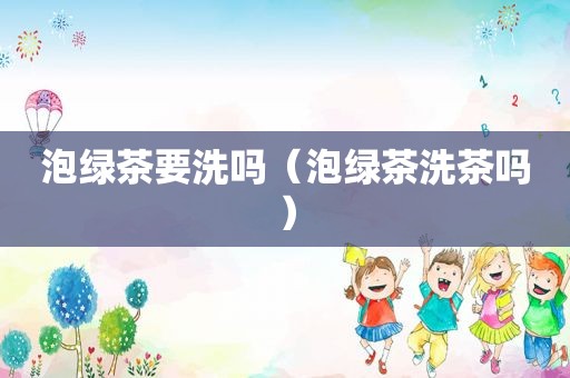 泡绿茶要洗吗（泡绿茶洗茶吗）