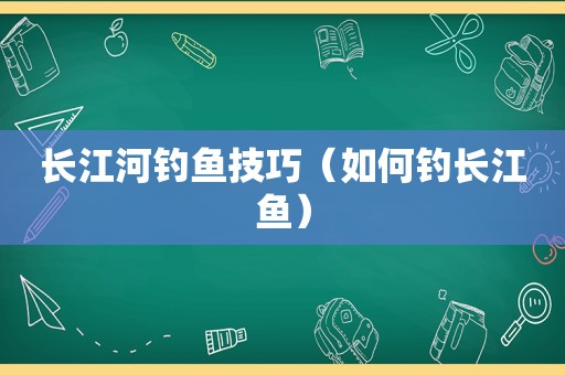 长江河钓鱼技巧（如何钓长江鱼）