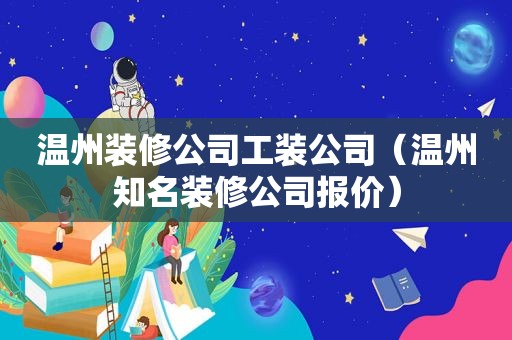 温州装修公司工装公司（温州知名装修公司报价）