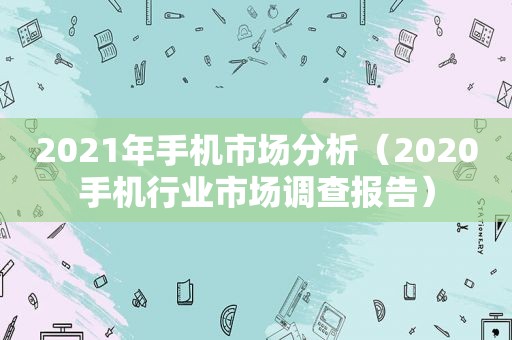 2021年手机市场分析（2020手机行业市场调查报告）