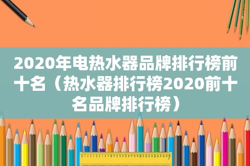 2020年电热水器品牌排行榜前十名（热水器排行榜2020前十名品牌排行榜）