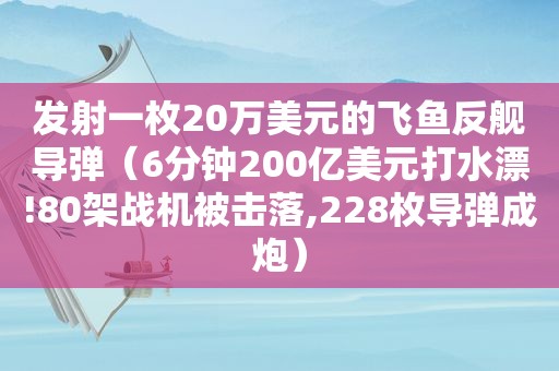 发射一枚20万美元的飞鱼反舰导弹（6分钟200亿美元打水漂!80架战机被击落,228枚导弹成炮）