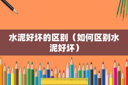水泥好坏的区别（如何区别水泥好坏）