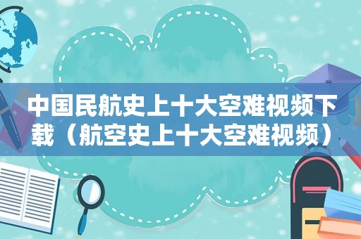 中国民航史上十大空难视频下载（航空史上十大空难视频）