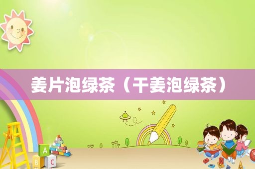 姜片泡绿茶（干姜泡绿茶）