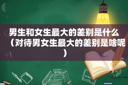 男生和女生最大的差别是什么（对待男女生最大的差别是啥呢）