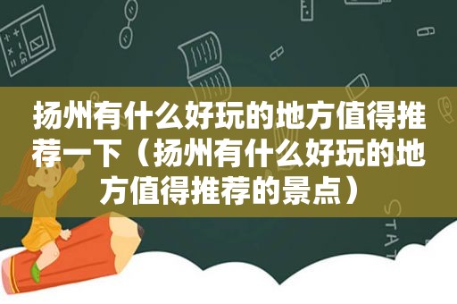 扬州有什么好玩的地方值得推荐一下（扬州有什么好玩的地方值得推荐的景点）