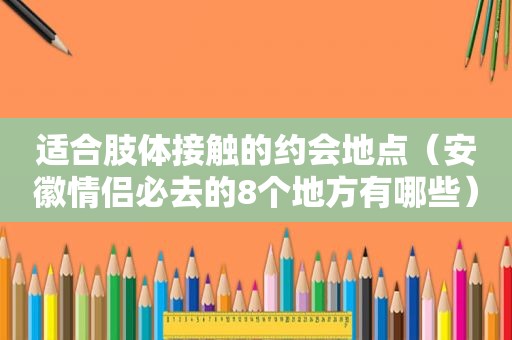 适合肢体接触的约会地点（安徽情侣必去的8个地方有哪些）