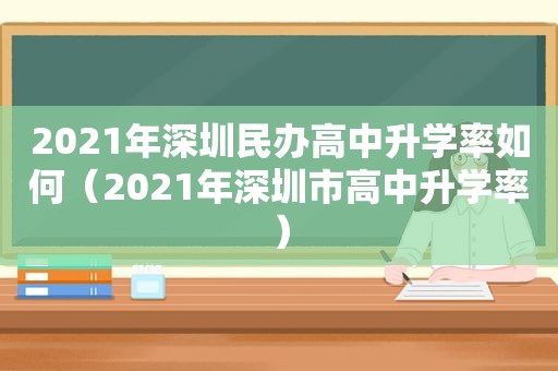 2021年深圳民办高中升学率如何（2021年深圳市高中升学率）
