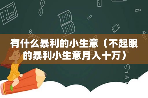 有什么暴利的小生意（不起眼的暴利小生意月入十万）