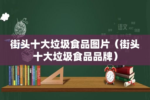 街头十大垃圾食品图片（街头十大垃圾食品品牌）