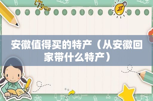 安徽值得买的特产（从安徽回家带什么特产）